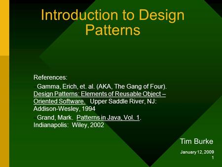 January 12, 2009 1 Introduction to Design Patterns Tim Burke References: –Gamma, Erich, et. al. (AKA, The Gang of Four). Design Patterns: Elements of Reusable.