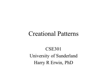 Creational Patterns CSE301 University of Sunderland Harry R Erwin, PhD.