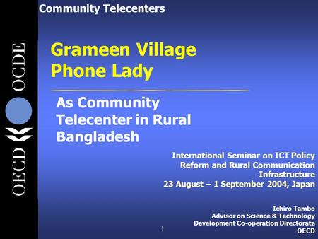1 Ichiro Tambo Advisor on Science & Technology Development Co-operation Directorate OECD Grameen Village Phone Lady Community Telecenters As Community.