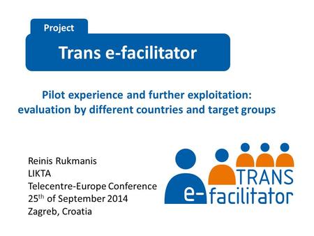 Trans e-facilitator Project Pilot experience and further exploitation: evaluation by different countries and target groups Reinis Rukmanis LIKTA Telecentre-Europe.