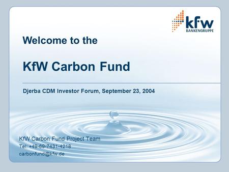 Welcome to the KfW Carbon Fund KfW Carbon Fund Project Team Tel: +49-69-7431-4218 Djerba CDM Investor Forum, September 23, 2004.