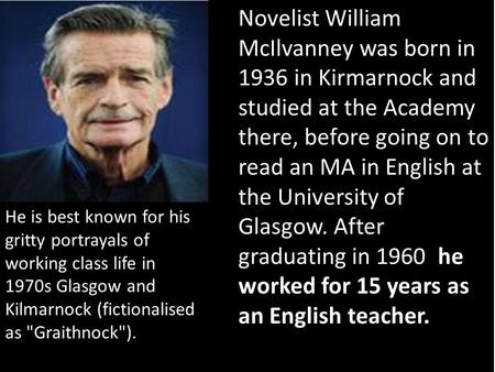 He worked for 15 years as an English teacher. Novelist William McIlvanney was born in 1936 in Kirmarnock and studied at the Academy there, before going.