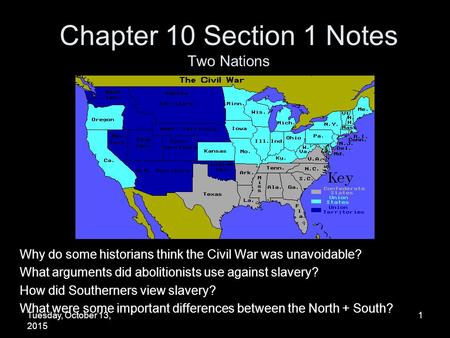 Tuesday, October 13, 2015 1 Chapter 10 Section 1 Notes Two Nations Why do some historians think the Civil War was unavoidable? What arguments did abolitionists.