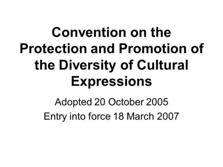 Convention on the Protection and Promotion of the Diversity of Cultural Expressions Adopted 20 October 2005 Entry into force 18 March 2007.