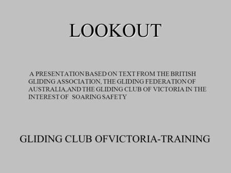LOOKOUT A PRESENTATION BASED ON TEXT FROM THE BRITISH GLIDING ASSOCIATION, THE GLIDING FEDERATION OF AUSTRALIA,AND THE GLIDING CLUB OF VICTORIA IN THE.