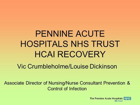 PENNINE ACUTE HOSPITALS NHS TRUST HCAI RECOVERY Vic Crumbleholme/Louise Dickinson Associate Director of Nursing/Nurse Consultant Prevention & Control of.