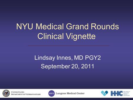 NYU Medical Grand Rounds Clinical Vignette Lindsay Innes, MD PGY2 September 20, 2011 U NITED S TATES D EPARTMENT OF V ETERANS A FFAIRS.