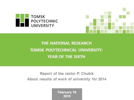 February 19 2015 Report of the rector P. Chubik About results of work of university for 2014 THE NATIONAL RESEARCH TOMSK POLYTECHNICAL UNIVERSITY: YEAR.