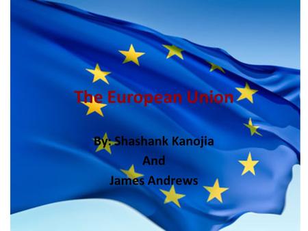 The European Union By: Shashank Kanojia And James Andrews.
