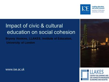 Impact of civic & cultural education on social cohesion Bryony Hoskins, LLAKES, Institute of Education, University of London.