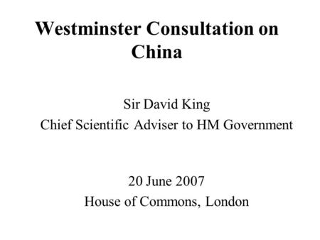 Westminster Consultation on China Sir David King Chief Scientific Adviser to HM Government 20 June 2007 House of Commons, London.