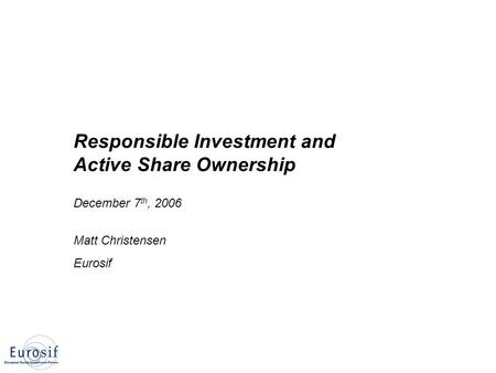 Responsible Investment and Active Share Ownership December 7 th, 2006 Matt Christensen Eurosif.