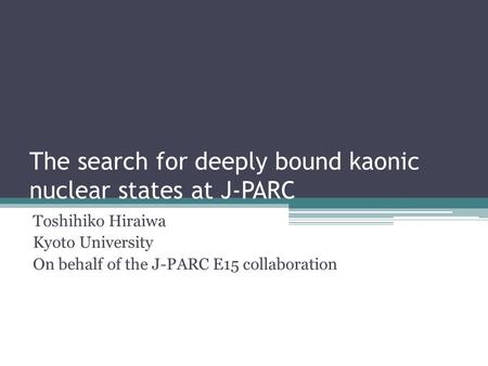 The search for deeply bound kaonic nuclear states at J-PARC Toshihiko Hiraiwa Kyoto University On behalf of the J-PARC E15 collaboration.