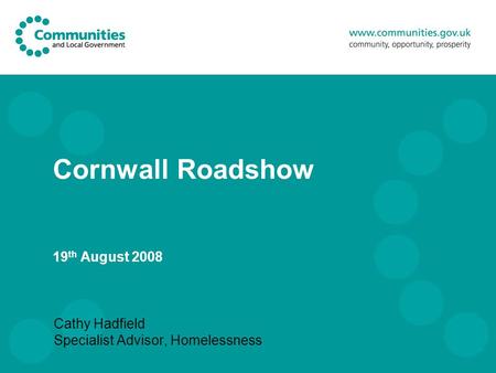 Cornwall Roadshow 19 th August 2008 Cathy Hadfield Specialist Advisor, Homelessness.