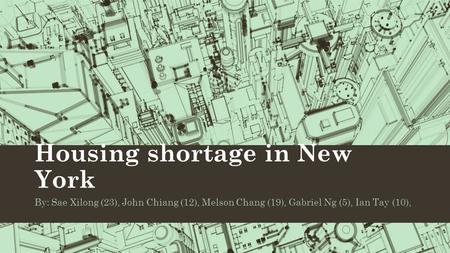 Housing shortage in New York By: Sae Xilong (23), John Chiang (12), Melson Chang (19), Gabriel Ng (5), Ian Tay (10),