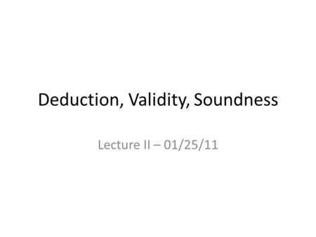 Deduction, Validity, Soundness Lecture II – 01/25/11.