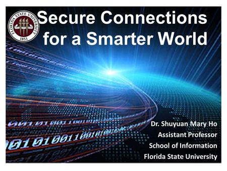 Secure Connections for a Smarter World Dr. Shuyuan Mary Ho Assistant Professor School of Information Florida State University.