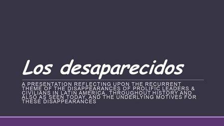 Los desaparecidos A PRESENTATION REFLECTING UPON THE RECURRENT THEME OF THE DISAPPEARANCES OF PROLIFIC LEADERS & CIVILIANS IN LATIN AMERICA, THROUGHOUT.