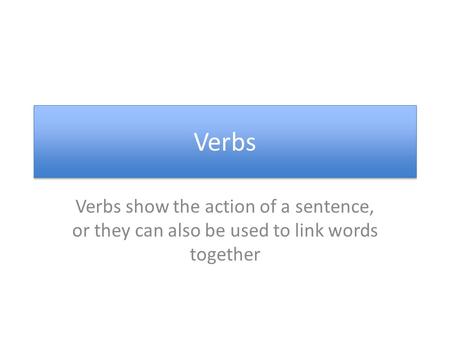 Verbs Verbs show the action of a sentence, or they can also be used to link words together.