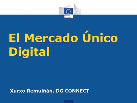 El Mercado Único Digital Xurxo Remuiñán, DG CONNECT.