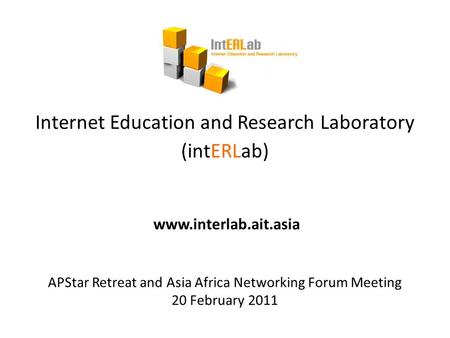 Internet Education and Research Laboratory (intERLab) www.interlab.ait.asia APStar Retreat and Asia Africa Networking Forum Meeting 20 February 2011.