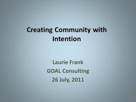 Creating Community with Intention Laurie Frank GOAL Consulting 26 July, 2011.