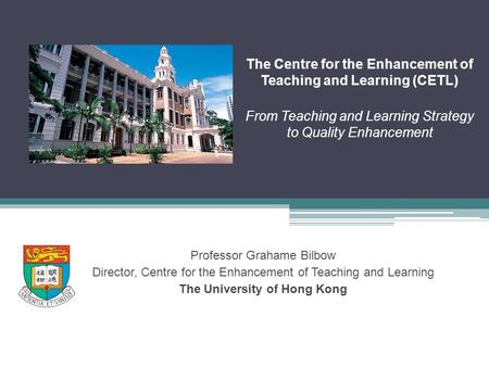 The Centre for the Enhancement of Teaching and Learning (CETL) From Teaching and Learning Strategy to Quality Enhancement Professor Grahame Bilbow Director,