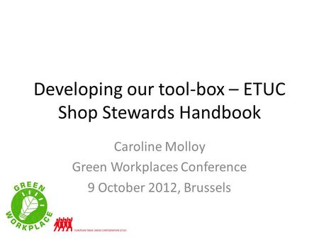 Developing our tool-box – ETUC Shop Stewards Handbook Caroline Molloy Green Workplaces Conference 9 October 2012, Brussels.