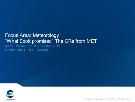 The European Organisation for the Safety of Air Navigation Focus Area: Meteorology “What Scott promised” The CRs from MET AIRM Review Forum – 12-Sept-2011.