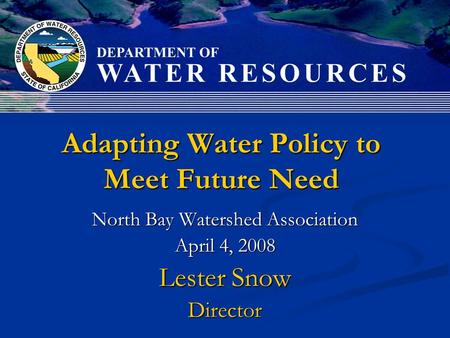 Adapting Water Policy to Meet Future Need North Bay Watershed Association April 4, 2008 Lester Snow Director.