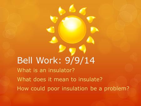 Bell Work: 9/9/14 What is an insulator? What does it mean to insulate? How could poor insulation be a problem?