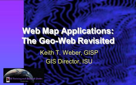 Web Map Applications: The Geo-Web Revisited Keith T. Weber, GISP GIS Director, ISU.