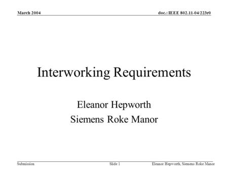 Doc.: IEEE 802.11-04/223r0 Submission March 2004 Eleanor Hepworth, Siemens Roke ManorSlide 1 Interworking Requirements Eleanor Hepworth Siemens Roke Manor.