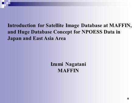 0 Introduction for Satellite Image Database at MAFFIN, and Huge Database Concept for NPOESS Data in Japan and East Asia Area Izumi Nagatani MAFFIN.