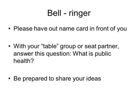 Bell - ringer Please have out name card in front of you With your “table” group or seat partner, answer this question: What is public health? Be prepared.
