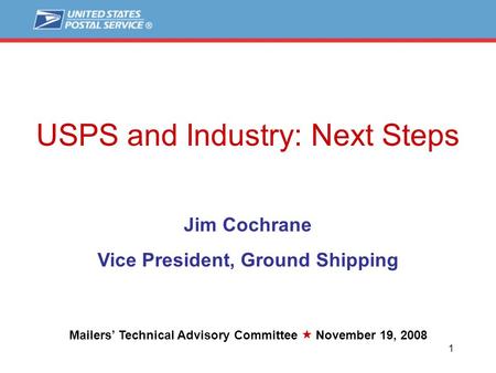 1 1 USPS and Industry: Next Steps Jim Cochrane Vice President, Ground Shipping Mailers’ Technical Advisory Committee  November 19, 2008.