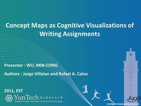 Intelligent Database Systems Lab Presenter : WU, MIN-CONG Authors : Jorge Villalon and Rafael A. Calvo 2011, EST Concept Maps as Cognitive Visualizations.