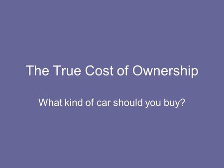 The True Cost of Ownership What kind of car should you buy?