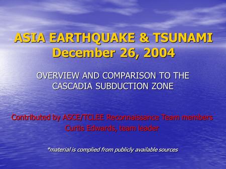 ASIA EARTHQUAKE & TSUNAMI December 26, 2004 OVERVIEW AND COMPARISON TO THE CASCADIA SUBDUCTION ZONE Contributed by ASCE/TCLEE Reconnaissance Team members.