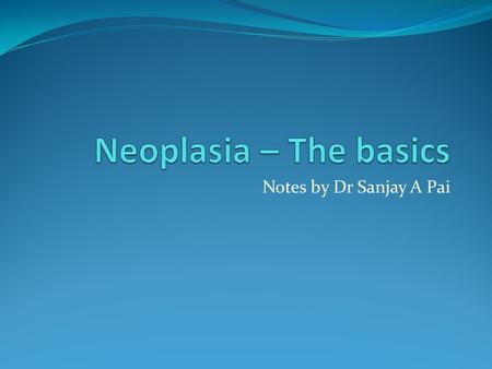 Notes by Dr Sanjay A Pai. Neoplasm An abnormal proliferation of cells, resulting in a mass called a neoplasm.