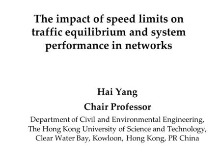 The impact of speed limits on traffic equilibrium and system performance in networks Hai Yang Chair Professor Department of Civil and Environmental Engineering,