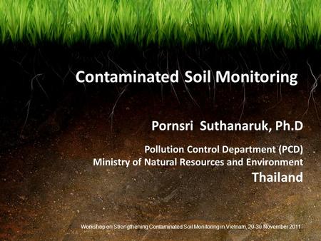 Contaminated Soil Monitoring Pornsri Suthanaruk, Ph.D Pollution Control Department (PCD) Ministry of Natural Resources and Environment Thailand Workshop.