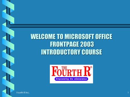 Fourth R Inc.1 WELCOME TO MICROSOFT OFFICE FRONTPAGE 2003 INTRODUCTORY COURSE.