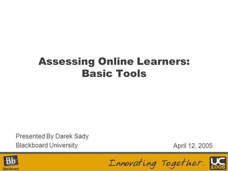 Assessing Online Learners: Basic Tools Presented By Darek Sady Blackboard University April 12, 2005.