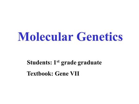 Molecular Genetics Students: 1 st grade graduate Textbook: Gene VII.