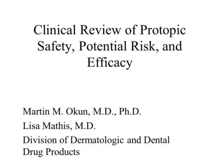 Clinical Review of Protopic Safety, Potential Risk, and Efficacy Martin M. Okun, M.D., Ph.D. Lisa Mathis, M.D. Division of Dermatologic and Dental Drug.