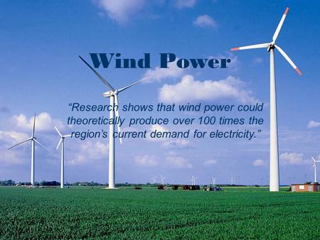 Wind Wind Power “Research shows that wind power could theoretically produce over 100 times the region’s current demand for electricity.”