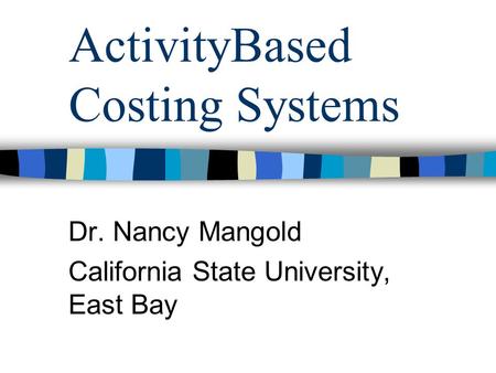ActivityBased Costing Systems Dr. Nancy Mangold California State University, East Bay.