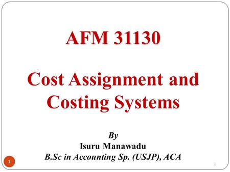 AFM 31130 AFM 31130 Cost Assignment and Costing Systems By Isuru Manawadu B.Sc in Accounting Sp. (USJP), ACA 1 1.