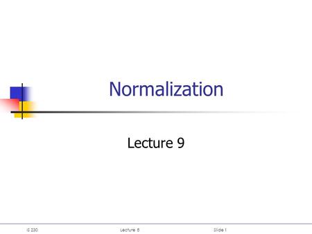 IS 230Lecture 8Slide 1 Normalization Lecture 9. IS 230Lecture 8Slide 2 Lecture 8: Normalization 1. Normalization 2. Data redundancy and anomalies 3. Spurious.